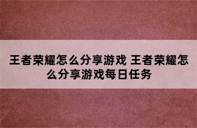 王者荣耀怎么分享游戏 王者荣耀怎么分享游戏每日任务